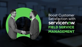 Boost Customer Satisfaction with ServiceNow Field Service Management